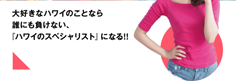 大好きなハワイのことなら誰にも負けない、『ハワイのスペシャリスト』になる!!