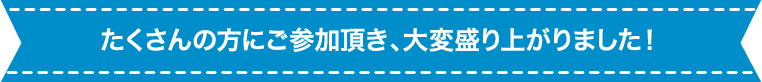 たくさんの方にご参加頂き、大変盛り上がりました！